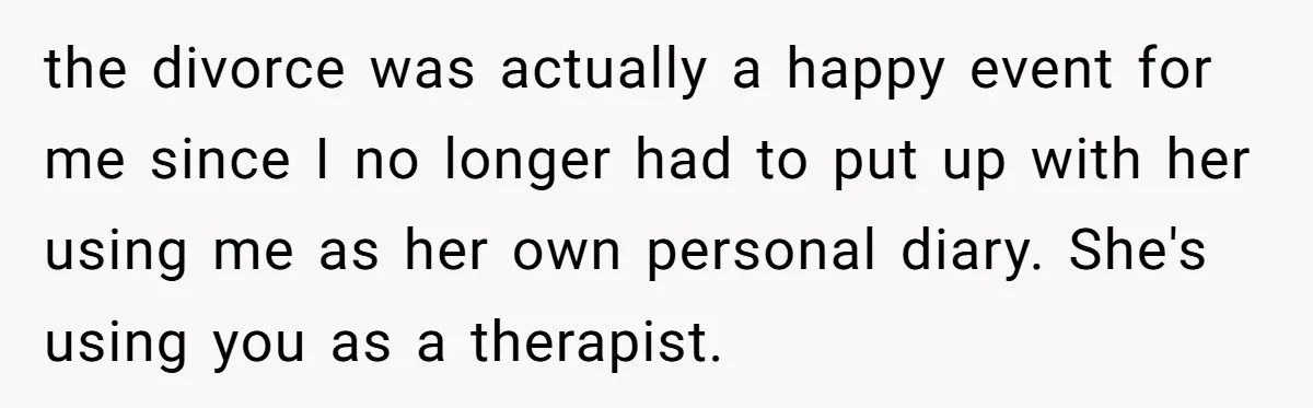 the divorce was actually a happy event for me since I no longer had to put up with her using me as her own personal diary. She's using you as...