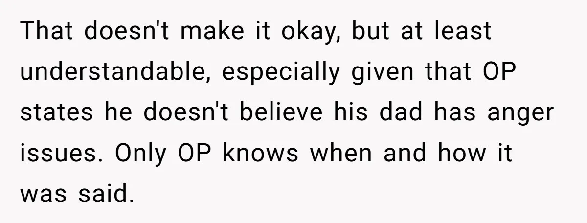 That doesn't make it okay, but at least understandable, especially given that OP states he doesn't believe his dad has anger issues. Only OP knows when and how it was...