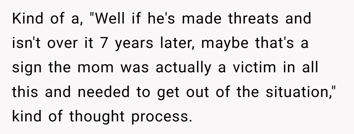 Kind of a, "Well if he's made threats and isn't over it 7 years later, maybe that's a sign the mom was actually a victim in all this and needed...