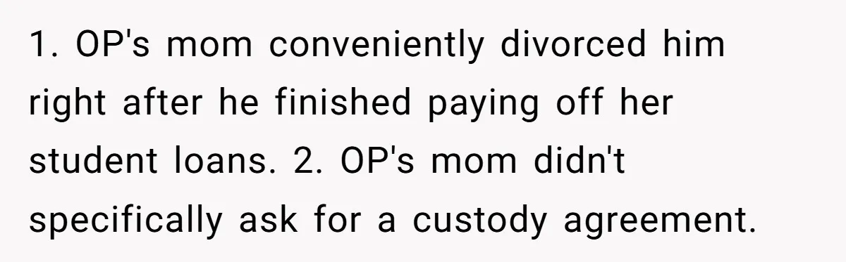 1. OP's mom conveniently divorced him right after he finished paying off her student loans. 2. OP's mom didn't specifically ask for a custody agreement.