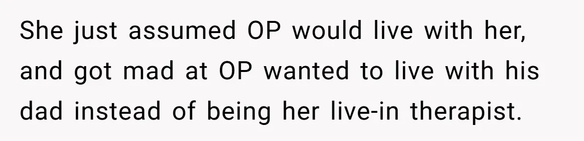 She just assumed OP would live with her, and got mad at OP wanted to live with his dad instead of being her live-in therapist.