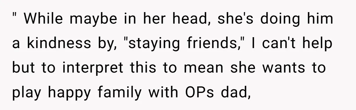 " While maybe in her head, she's doing him a kindness by, "staying friends," I can't help but to interpret this to mean she wants to play happy family with...