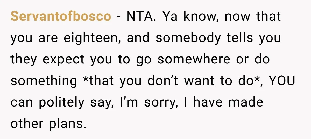 Servantofbosco − NTA. Ya know, now that you are eighteen, and somebody tells you they expect you to go somewhere or do something *that you don’t want to do*, YOU...