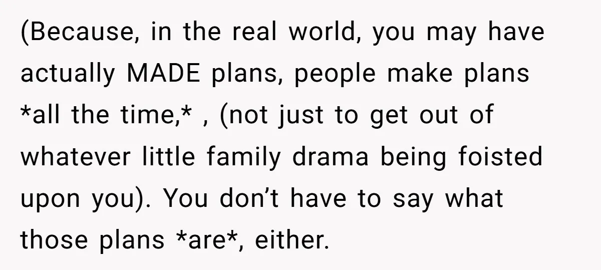 (Because, in the real world, you may have actually MADE plans, people make plans *all the time,* , (not just to get out of whatever little family drama being foisted...