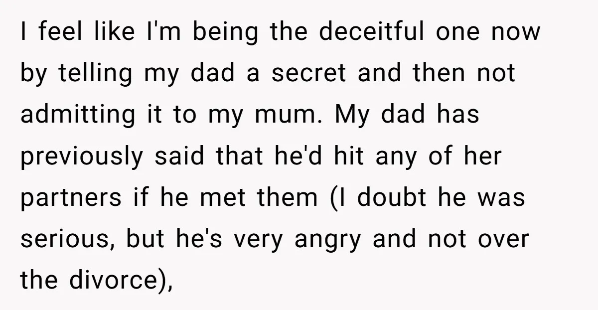 I feel like I'm being the deceitful one now by telling my dad a secret and then not admitting it to my mum. My dad has previously said that he'd...