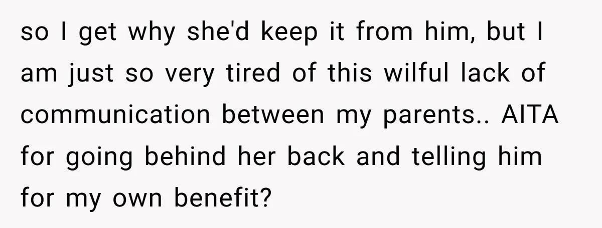 so I get why she'd keep it from him, but I am just so very tired of this wilful lack of communication between my parents.. AITA for going behind her...