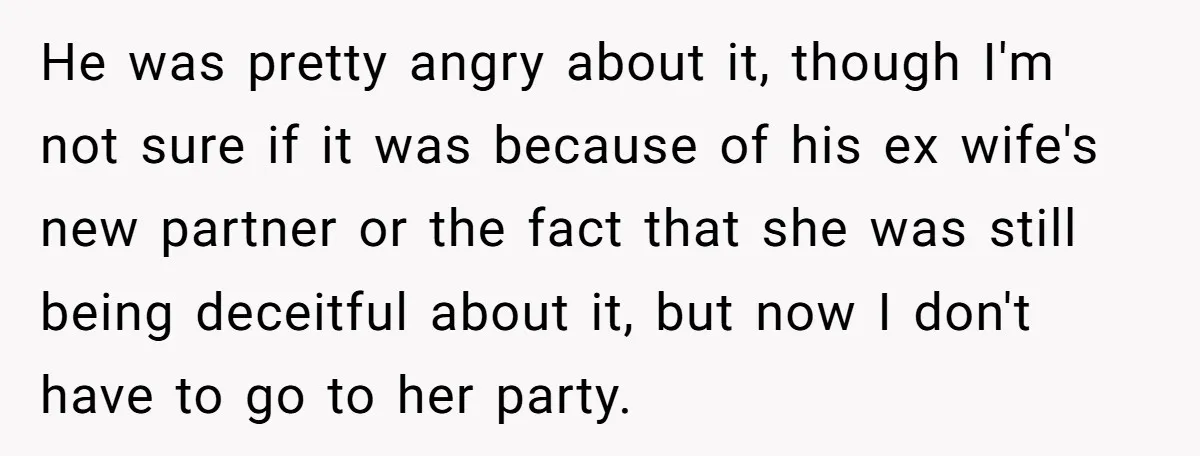 He was pretty angry about it, though I'm not sure if it was because of his ex wife's new partner or the fact that she was still being deceitful about...