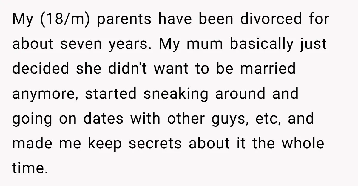 My (18/m) parents have been divorced for about seven years. My mum basically just decided she didn't want to be married anymore, started sneaking around and going on dates with...