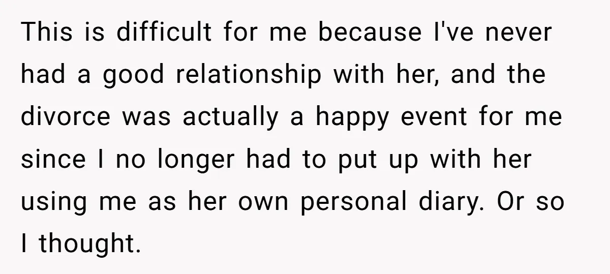 This is difficult for me because I've never had a good relationship with her, and the divorce was actually a happy event for me since I no longer had to...