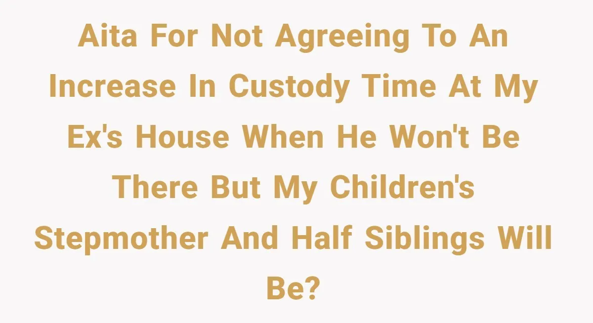 AITA for not agreeing to an increase in custody time at my ex's house when he won't be there but my children's stepmother and half siblings will be?
