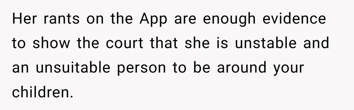 Her rants on the App are enough evidence to show the court that she is unstable and an unsuitable person to be around your children.