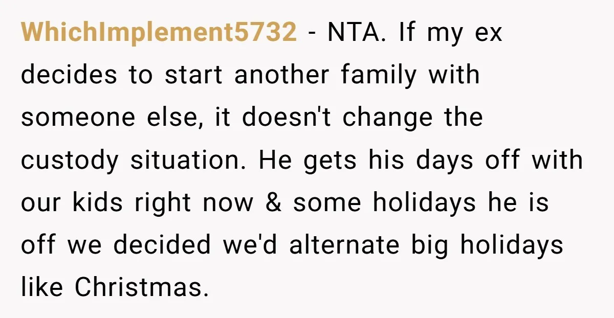 WhichImplement5732 − NTA. If my ex decides to start another family with someone else, it doesn't change the custody situation. He gets his days off with our kids right now...