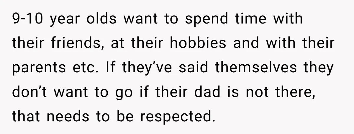 9-10 year olds want to spend time with their friends, at their hobbies and with their parents etc. If they’ve said themselves they don’t want to go if their dad...