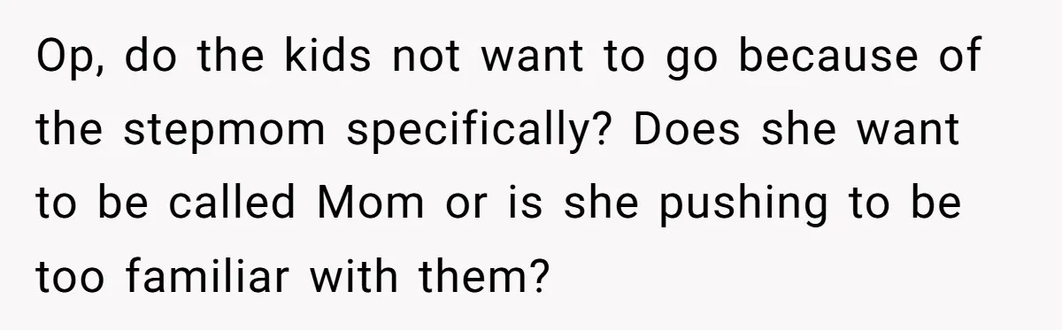 Op, do the kids not want to go because of the stepmom specifically? Does she want to be called Mom or is she pushing to be too familiar with them?