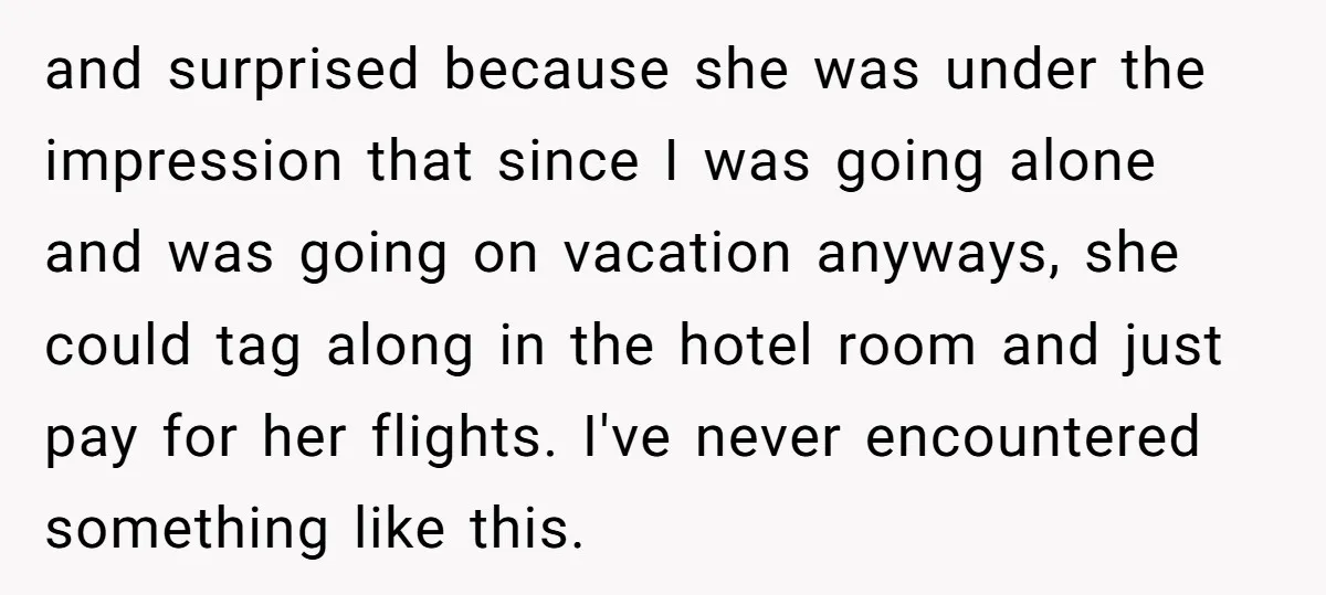 and surprised because she was under the impression that since I was going alone and was going on vacation anyways, she could tag along in the hotel room and just...