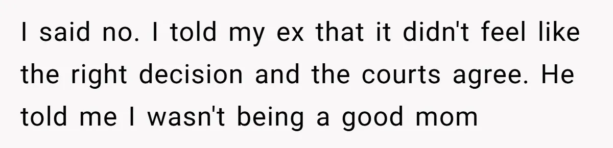 I said no. I told my ex that it didn't feel like the right decision and the courts agree. He told me I wasn't being a good mom