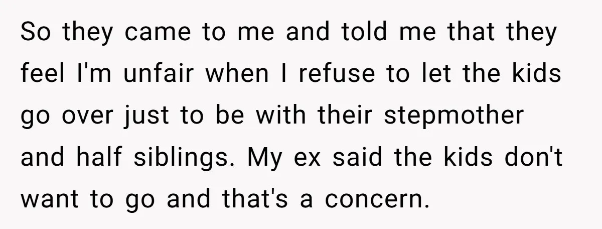 So they came to me and told me that they feel I'm unfair when I refuse to let the kids go over just to be with their stepmother and half...