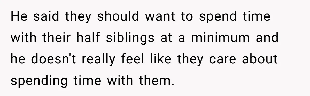 He said they should want to spend time with their half siblings at a minimum and he doesn't really feel like they care about spending time with them.