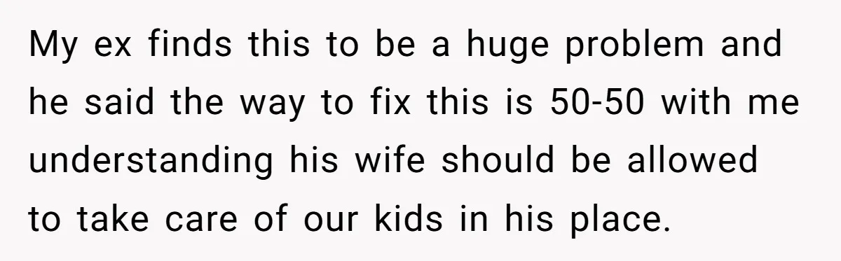 My ex finds this to be a huge problem and he said the way to fix this is 50-50 with me understanding his wife should be allowed to take care...