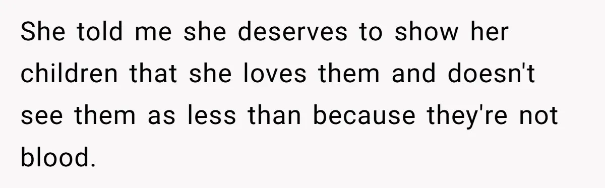 She told me she deserves to show her children that she loves them and doesn't see them as less than because they're not blood.