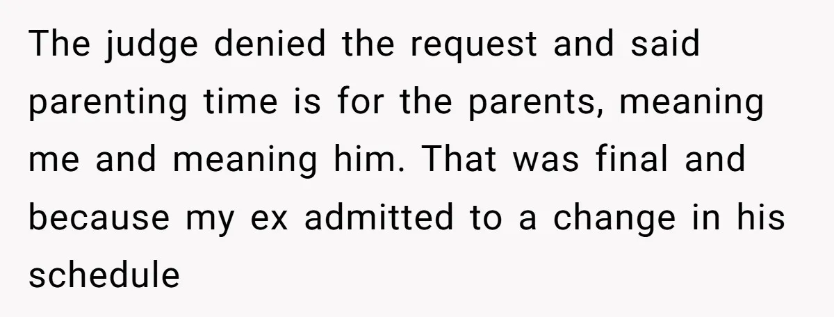 The judge denied the request and said parenting time is for the parents, meaning me and meaning him. That was final and because my ex admitted to a change in...