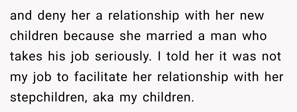 and deny her a relationship with her new children because she married a man who takes his job seriously. I told her it was not my job to facilitate her...