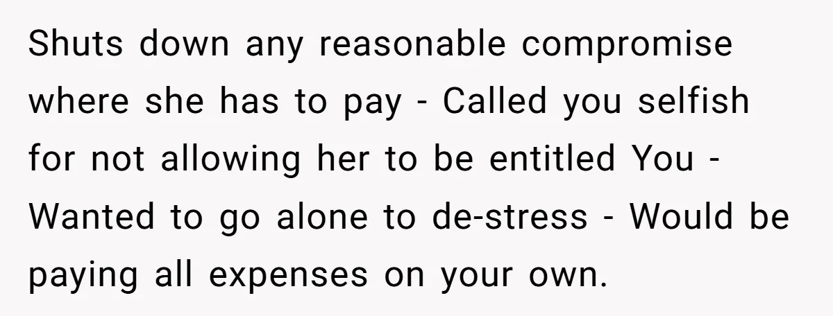 Shuts down any reasonable compromise where she has to pay - Called you selfish for not allowing her to be entitled You - Wanted to go alone to de-stress -...