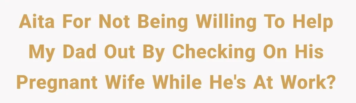 AITA for not being willing to help my dad out by checking on his pregnant wife while he's at work?