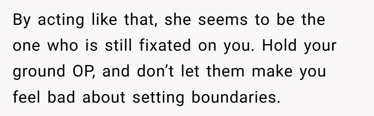 By acting like that, she seems to be the one who is still fixated on you. Hold your ground OP, and don’t let them make you feel bad about setting...