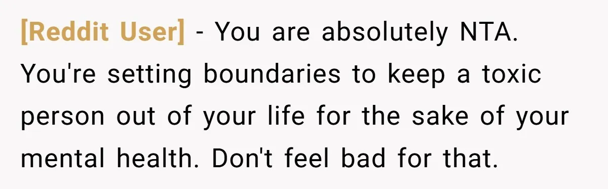 [Reddit User] − You are absolutely NTA. You're setting boundaries to keep a toxic person out of your life for the sake of your mental health. Don't feel bad for...