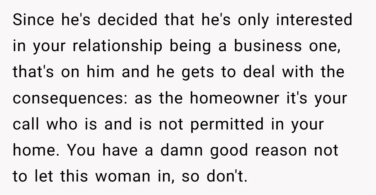Since he's decided that he's only interested in your relationship being a business one, that's on him and he gets to deal with the consequences: as the homeowner it's your...
