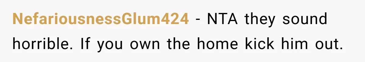 NefariousnessGlum424 − NTA they sound horrible. If you own the home kick him out.