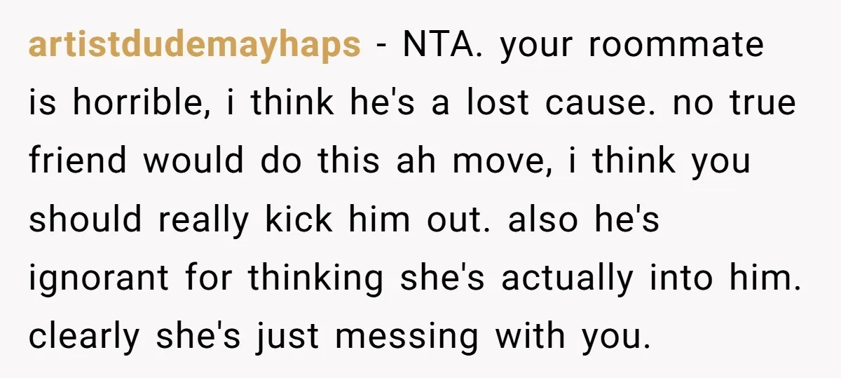 artistdudemayhaps − NTA. your roommate is horrible, i think he's a lost cause. no true friend would do this ah move, i think you should really kick him out. also...