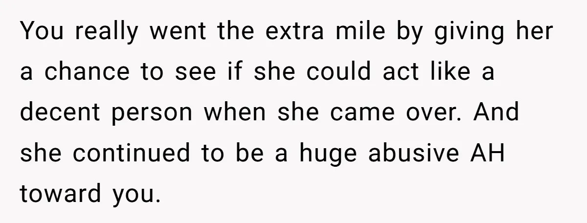 You really went the extra mile by giving her a chance to see if she could act like a decent person when she came over. And she continued to be...