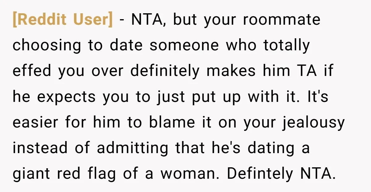[Reddit User] − NTA, but your roommate choosing to date someone who totally effed you over definitely makes him TA if he expects you to just put up with it....