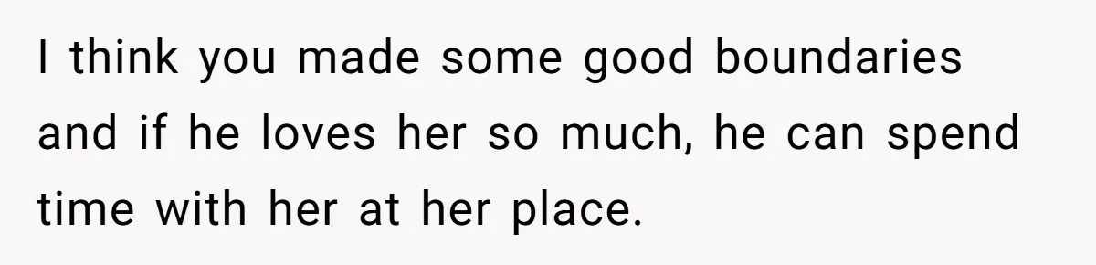 I think you made some good boundaries and if he loves her so much, he can spend time with her at her place.