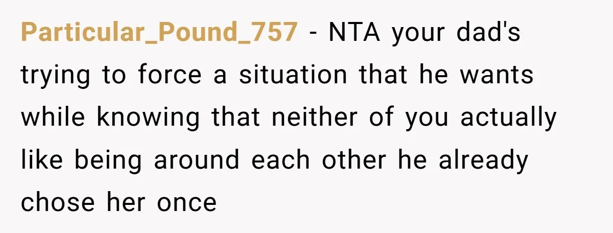 Particular_Pound_757 − NTA your dad's trying to force a situation that he wants while knowing that neither of you actually like being around each other he already chose her once