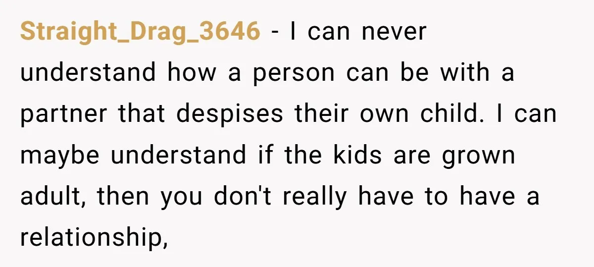 Straight_Drag_3646 − I can never understand how a person can be with a partner that despises their own child. I can maybe understand if the kids are grown adult, then...
