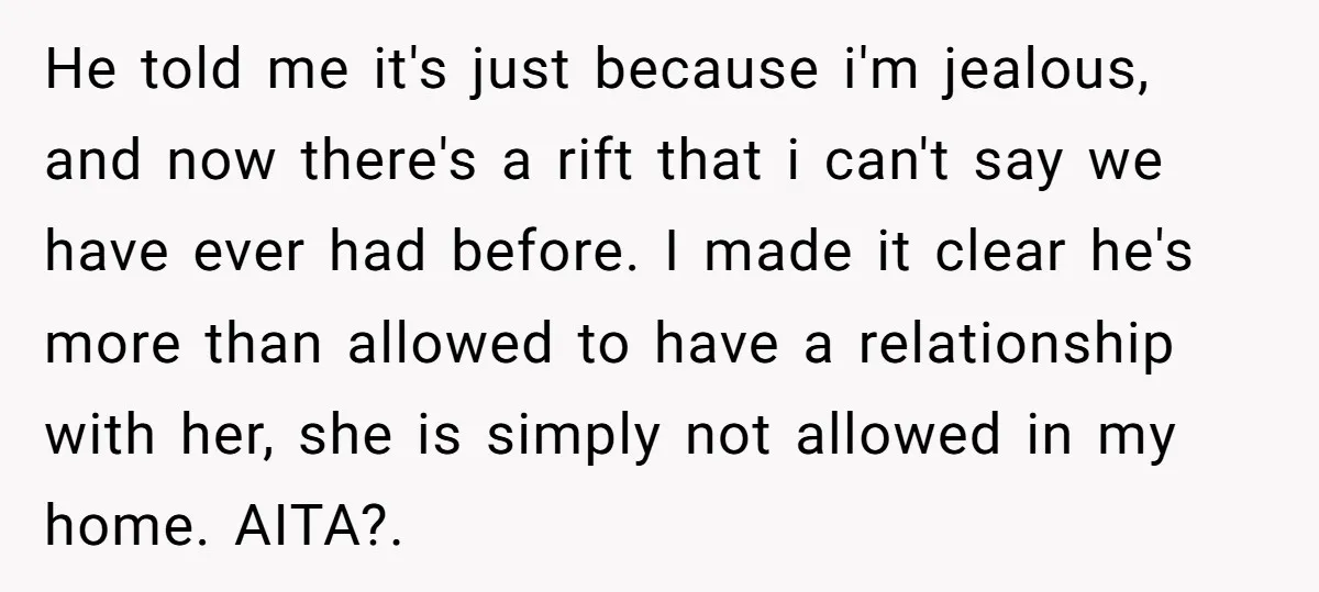 He told me it's just because i'm jealous, and now there's a rift that i can't say we have ever had before. I made it clear he's more than allowed...