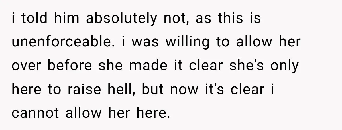 i told him absolutely not, as this is unenforceable. i was willing to allow her over before she made it clear she's only here to raise hell, but now it's...