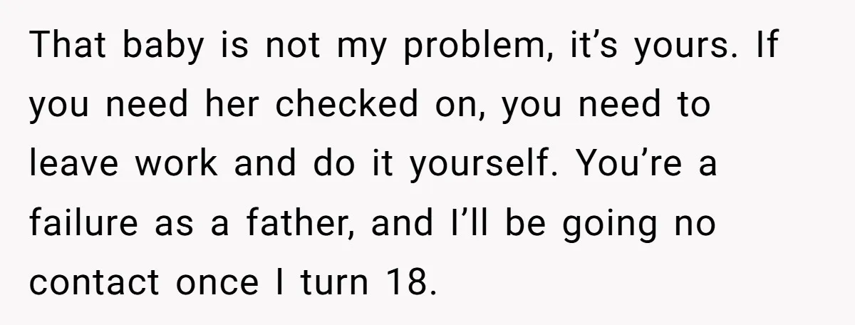 That baby is not my problem, it’s yours. If you need her checked on, you need to leave work and do it yourself. You’re a failure as a father, and...