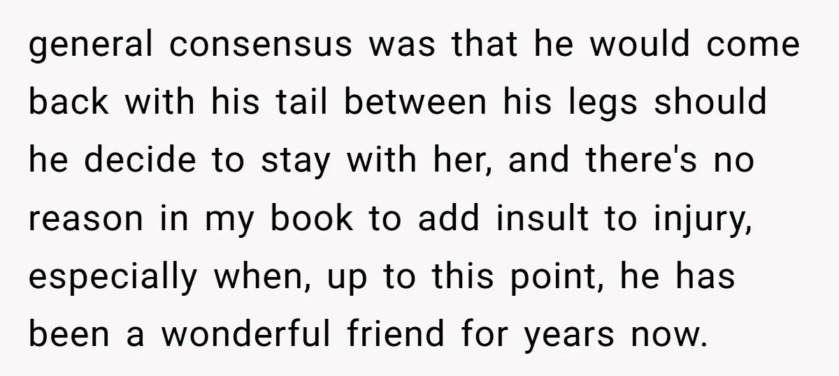 general consensus was that he would come back with his tail between his legs should he decide to stay with her, and there's no reason in my book to add...