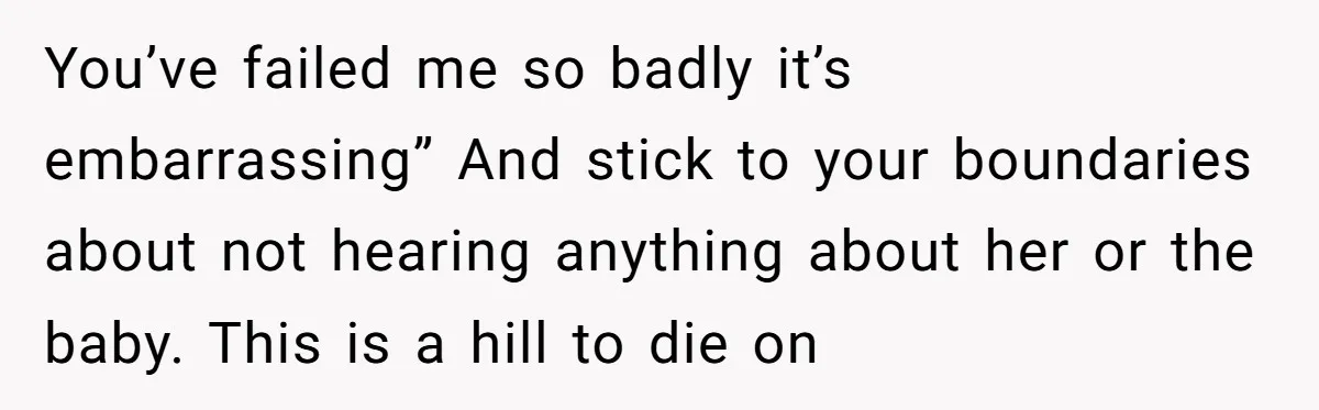 You’ve failed me so badly it’s embarrassing” And stick to your boundaries about not hearing anything about her or the baby. This is a hill to die on