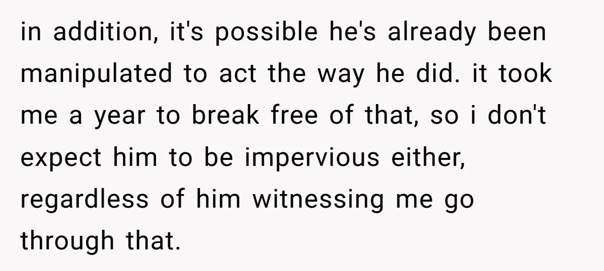 in addition, it's possible he's already been manipulated to act the way he did. it took me a year to break free of that, so i don't expect him to...
