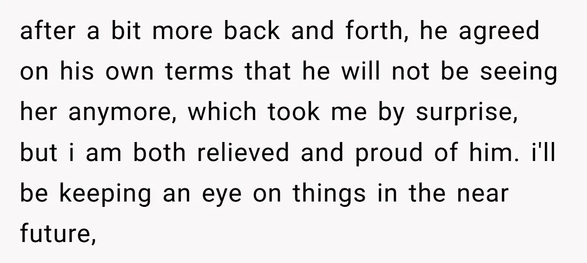 after a bit more back and forth, he agreed on his own terms that he will not be seeing her anymore, which took me by surprise, but i am both...