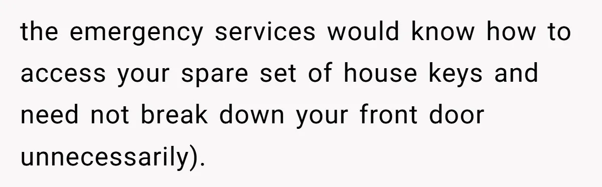 the emergency services would know how to access your spare set of house keys and need not break down your front door unnecessarily).