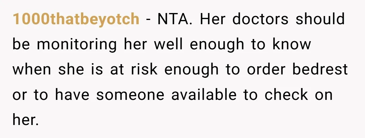 1000thatbeyotch − NTA. Her doctors should be monitoring her well enough to know when she is at risk enough to order bedrest or to have someone available to check on...