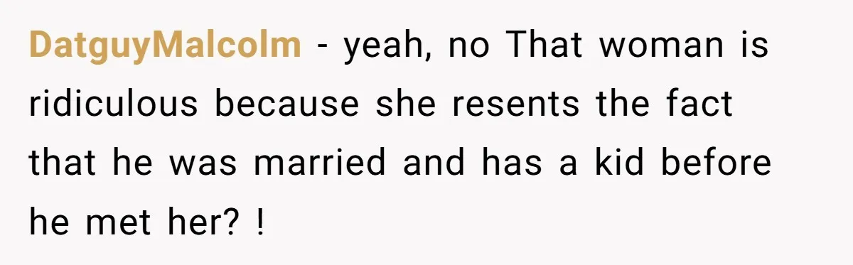 DatguyMalcolm − yeah, no That woman is ridiculous because she resents the fact that he was married and has a kid before he met her? !