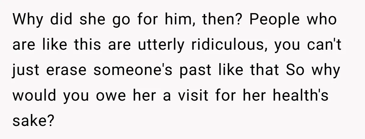 Why did she go for him, then? People who are like this are utterly ridiculous, you can't just erase someone's past like that So why would you owe her a...
