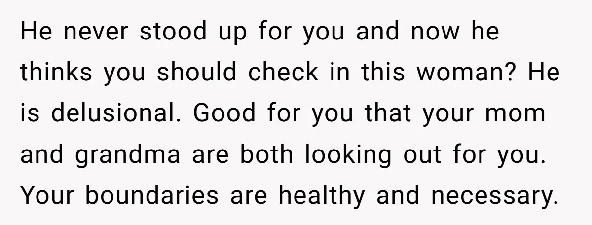 He never stood up for you and now he thinks you should check in this woman? He is delusional. Good for you that your mom and grandma are both looking...